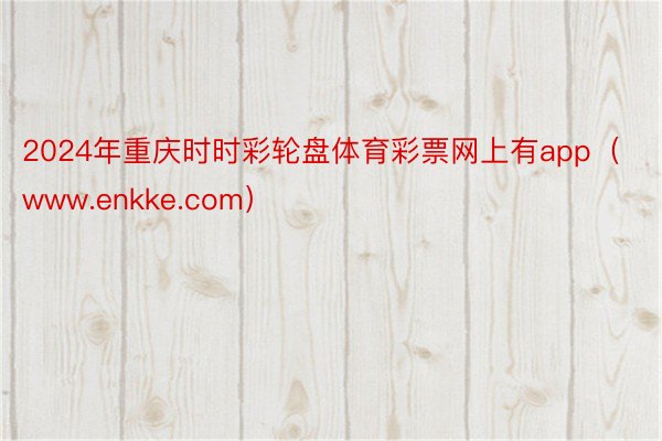 2024年重庆时时彩轮盘体育彩票网上有app（www.enkke.com）