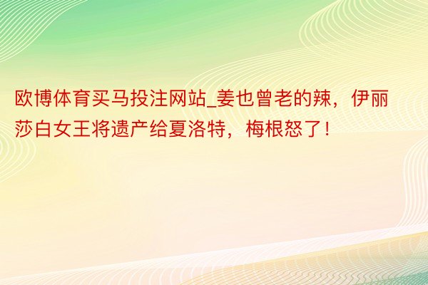 欧博体育买马投注网站_姜也曾老的辣，伊丽莎白女王将遗产给夏洛特，梅根怒了！