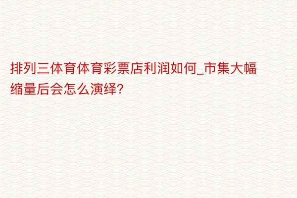 排列三体育体育彩票店利润如何_市集大幅缩量后会怎么演绎？