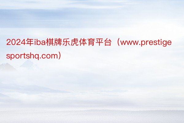 2024年iba棋牌乐虎体育平台（www.prestigesportshq.com）