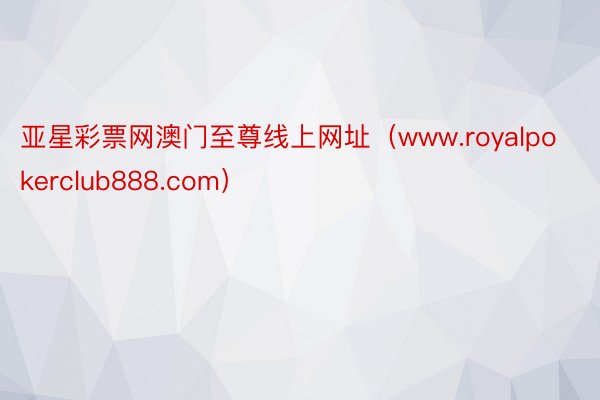 亚星彩票网澳门至尊线上网址（www.royalpokerclub888.com）