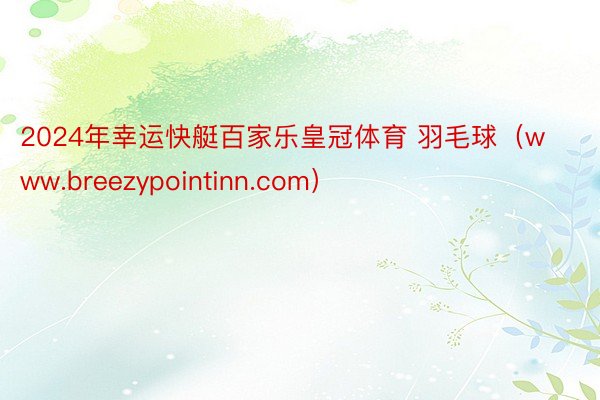 2024年幸运快艇百家乐皇冠体育 羽毛球（www.breezypointinn.com）