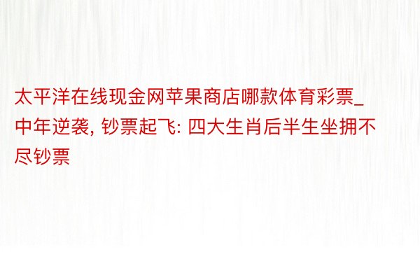 太平洋在线现金网苹果商店哪款体育彩票_中年逆袭， 钞票起飞: 四大生肖后半生坐拥不尽钞票