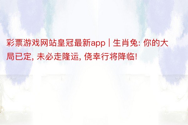 彩票游戏网站皇冠最新app | 生肖兔: 你的大局已定， 未必走隆运， 侥幸行将降临!