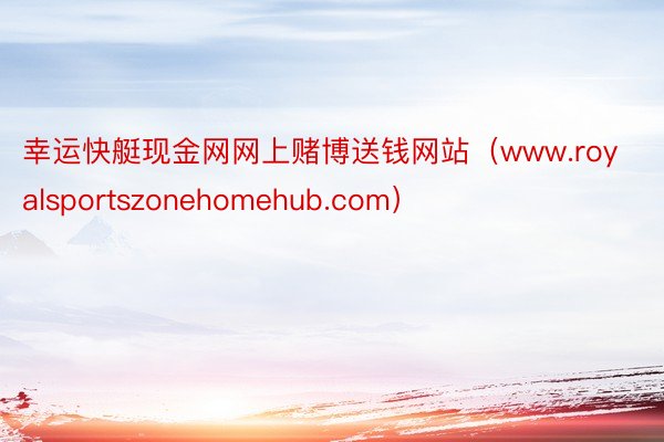 幸运快艇现金网网上赌博送钱网站（www.royalsportszonehomehub.com）