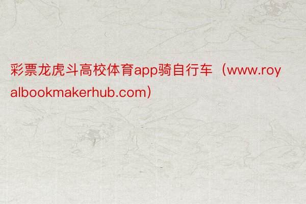 彩票龙虎斗高校体育app骑自行车（www.royalbookmakerhub.com）