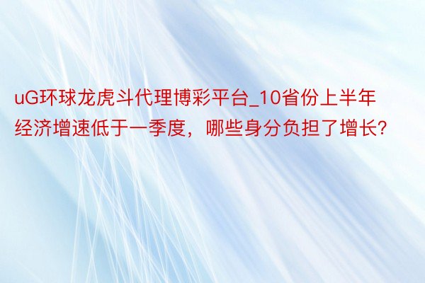 uG环球龙虎斗代理博彩平台_10省份上半年经济增速低于一季度，哪些身分负担了增长？