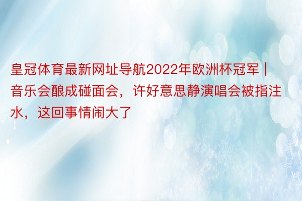 皇冠体育最新网址导航2022年欧洲杯冠军 | 音乐会酿成碰面会，许好意思静演唱会被指注水，这回事情闹大了