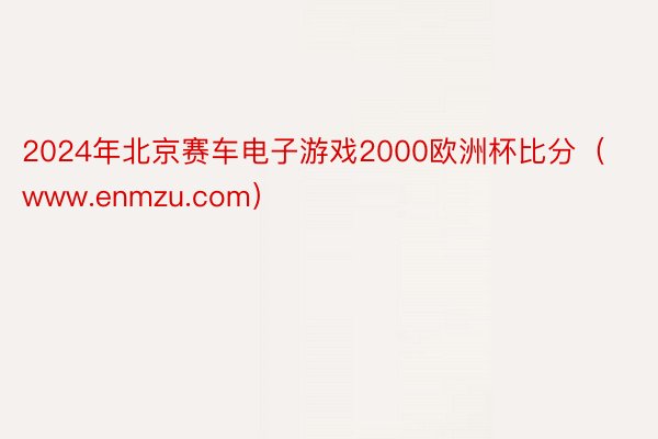 2024年北京赛车电子游戏2000欧洲杯比分（www.enmzu.com）