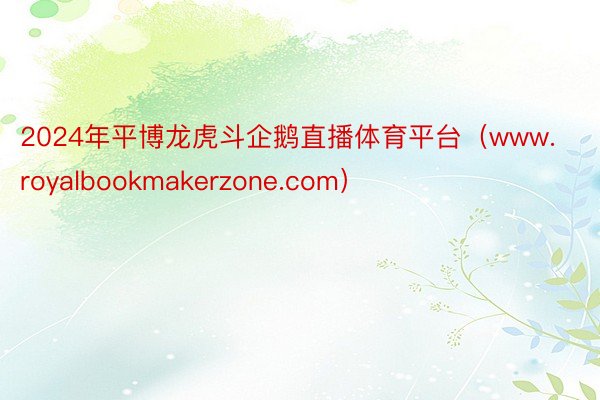 2024年平博龙虎斗企鹅直播体育平台（www.royalbookmakerzone.com）
