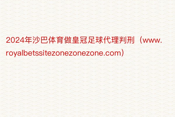 2024年沙巴体育做皇冠足球代理判刑（www.royalbetssitezonezonezone.com）