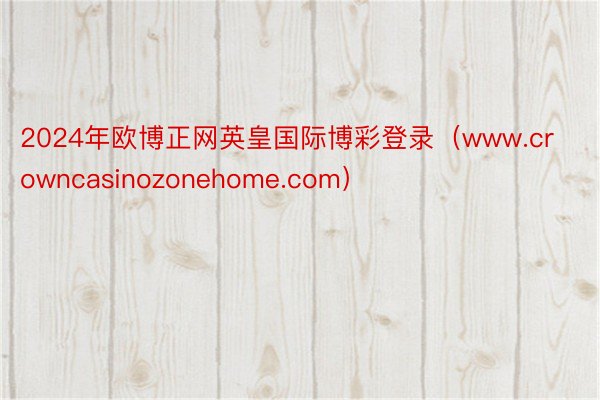 2024年欧博正网英皇国际博彩登录（www.crowncasinozonehome.com）