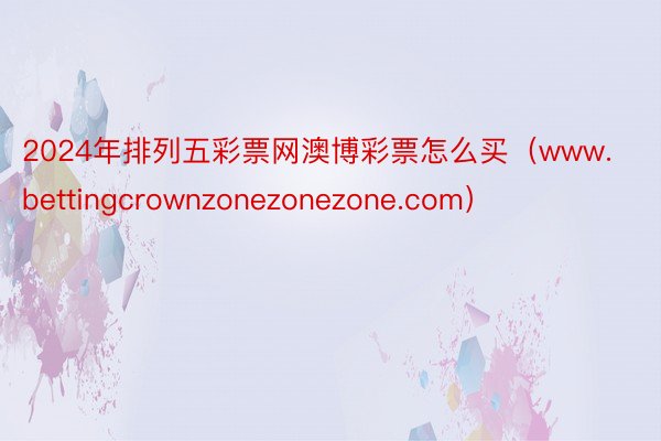 2024年排列五彩票网澳博彩票怎么买（www.bettingcrownzonezonezone.com）