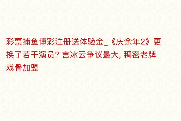 彩票捕鱼博彩注册送体验金_《庆余年2》更换了若干演员? 言冰云争议最大, 稠密老牌戏骨加盟