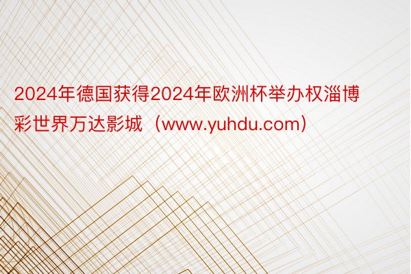 2024年德国获得2024年欧洲杯举办权淄博彩世界万达影城（www.yuhdu.com）