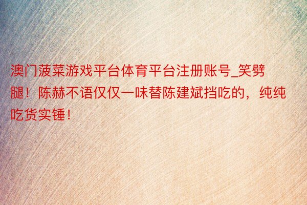 澳门菠菜游戏平台体育平台注册账号_笑劈腿！陈赫不语仅仅一味替陈建斌挡吃的，纯纯吃货实锤！