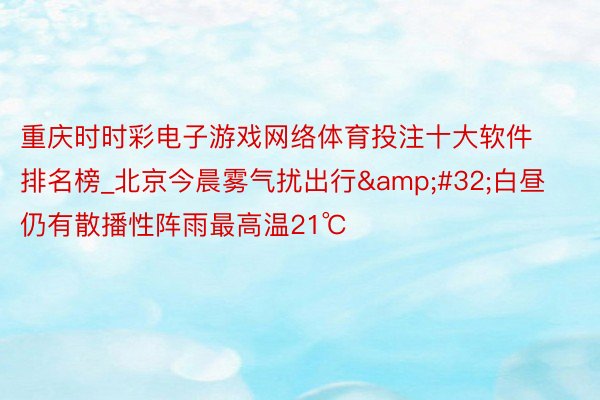 重庆时时彩电子游戏网络体育投注十大软件排名榜_北京今晨雾气扰出行&#32;白昼仍有散播性阵雨最高温21℃